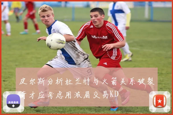 皮尔斯分析杜兰特与火箭关系破裂奇才应考虑用浓眉交易KD