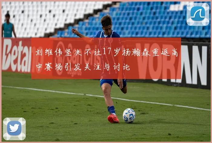 刘维伟坚决不让17岁杨瀚森重返高中赛场引发关注与讨论