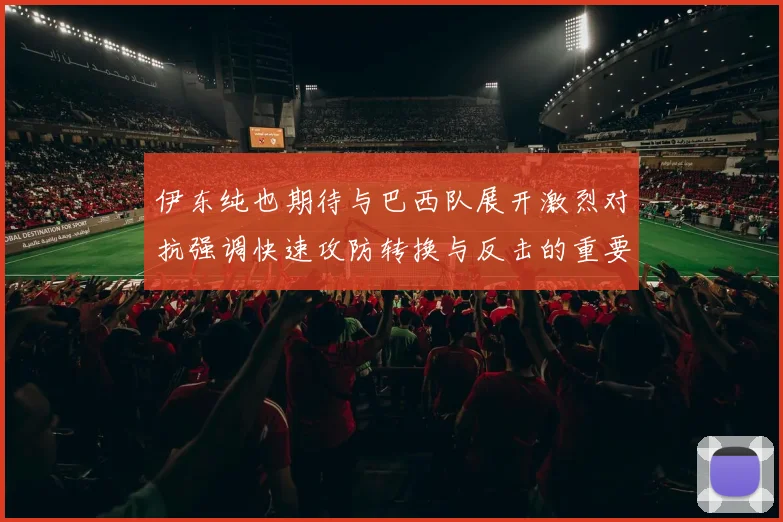 伊东纯也期待与巴西队展开激烈对抗强调快速攻防转换与反击的重要性