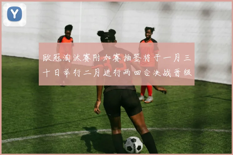 欧冠淘汰赛附加赛抽签将于一月三十日举行二月进行两回合决战晋级十六强