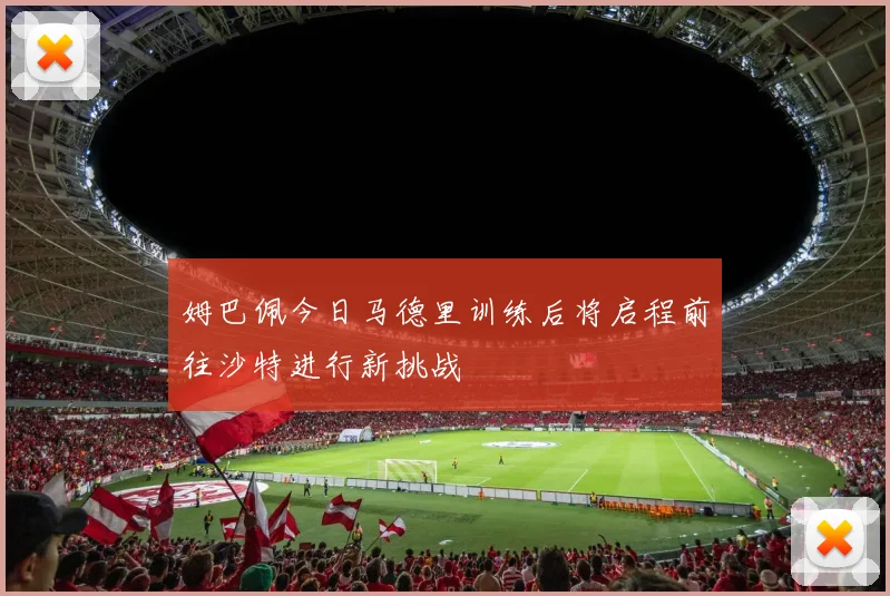 姆巴佩今日马德里训练后将启程前往沙特进行新挑战
