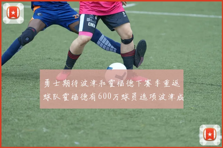 勇士期待波津和霍福德下赛季重返球队霍福德有600万球员选项波津成为自由球员