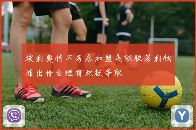 埃利奥特不考虑加盟美职联若利物浦出价合理将积极争取
