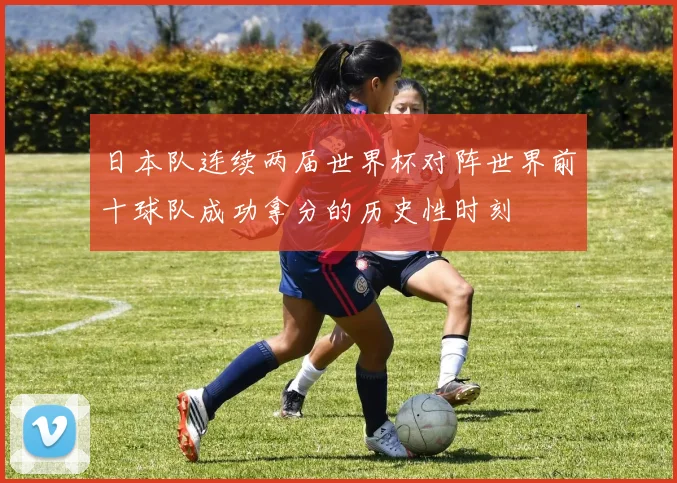 日本队连续两届世界杯对阵世界前十球队成功拿分的历史性时刻