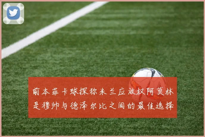 前本菲卡球探称米兰应放权阿莫林是穆帅与德泽尔比之间的最佳选择
