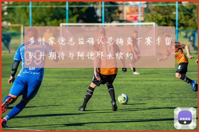 多特蒙德总监确认恩梅查下赛季留队并期待与阿德耶米续约