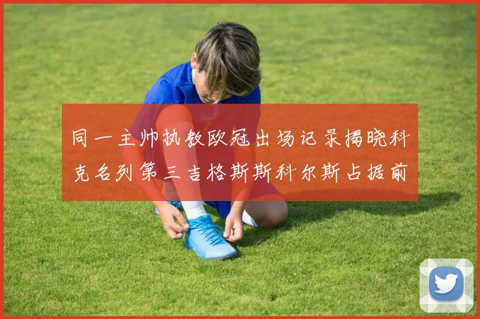 同一主帅执教欧冠出场记录揭晓科克名列第三吉格斯斯科尔斯占据前两位