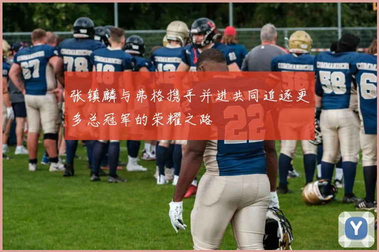 张镇麟与弗格携手并进共同追逐更多总冠军的荣耀之路