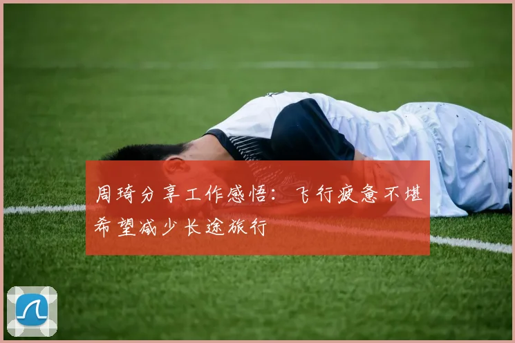 周琦分享工作感悟：飞行疲惫不堪希望减少长途旅行