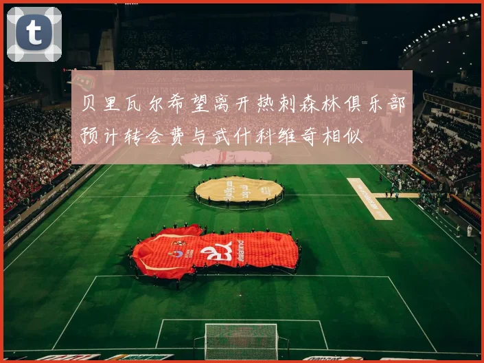 贝里瓦尔希望离开热刺森林俱乐部预计转会费与武什科维奇相似
