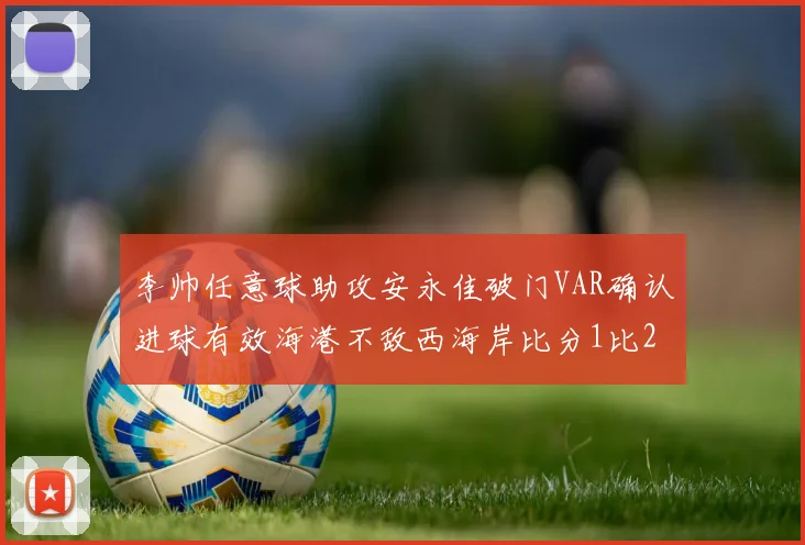 李帅任意球助攻安永佳破门VAR确认进球有效海港不敌西海岸比分1比2