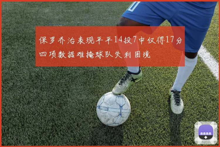 保罗乔治表现平平14投7中仅得17分四项数据难掩球队失利困境