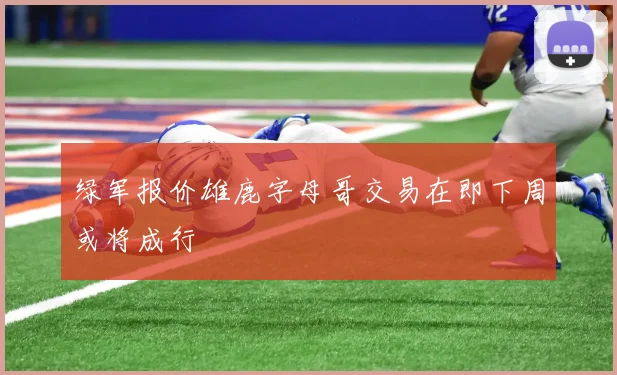 绿军报价雄鹿字母哥交易在即下周或将成行