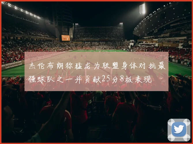 杰伦布朗称猛龙为联盟身体对抗最强球队之一并贡献25分8板表现