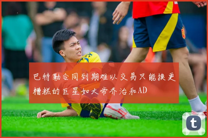 巴特勒合同到期难以交易只能换更糟糕的巨星如大帝乔治和AD
