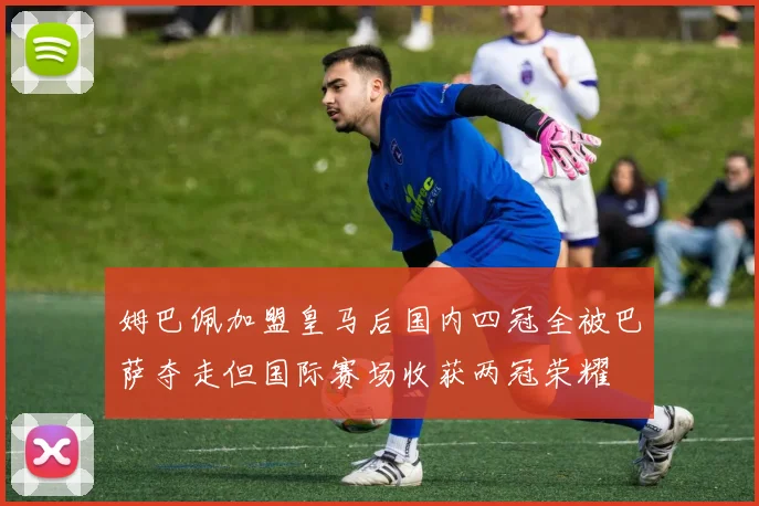 姆巴佩加盟皇马后国内四冠全被巴萨夺走但国际赛场收获两冠荣耀