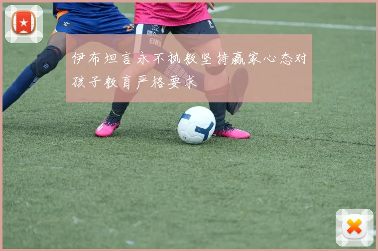 伊布坦言永不执教坚持赢家心态对孩子教育严格要求