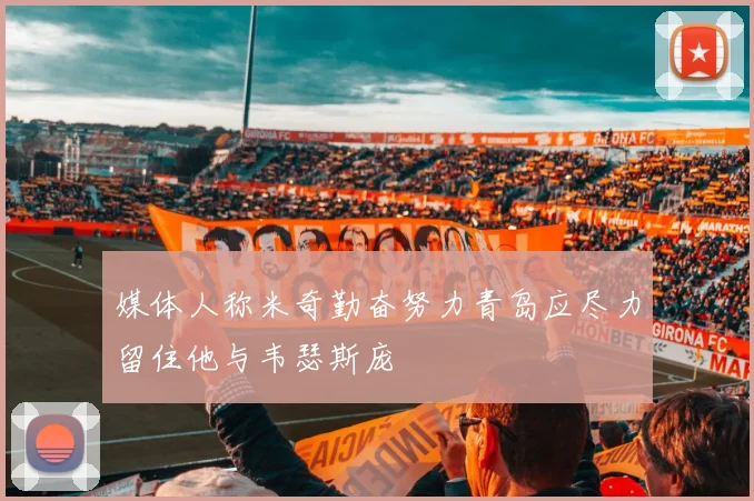 媒体人称米奇勤奋努力青岛应尽力留住他与韦瑟斯庞