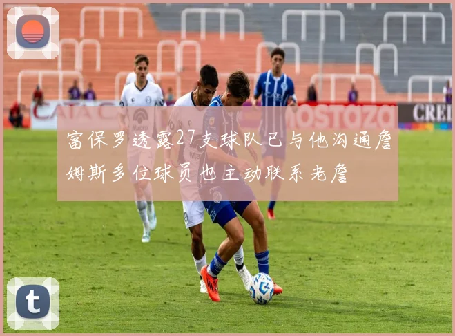 富保罗透露27支球队已与他沟通詹姆斯多位球员也主动联系老詹