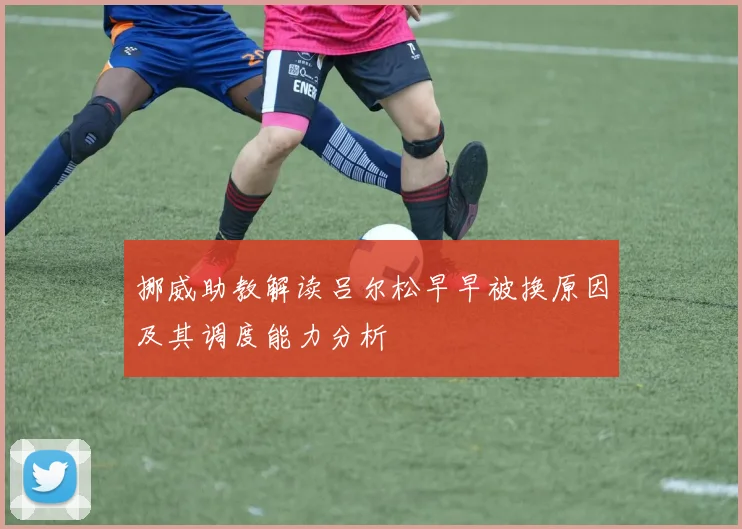 挪威助教解读吕尔松早早被换原因及其调度能力分析