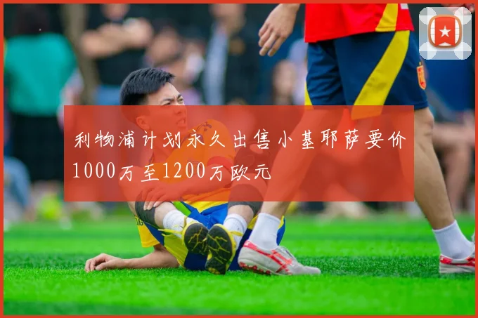 利物浦计划永久出售小基耶萨要价1000万至1200万欧元