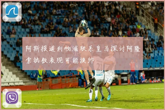 阿斯报道利物浦联系皇马探讨阿隆索执教表现可能换帅