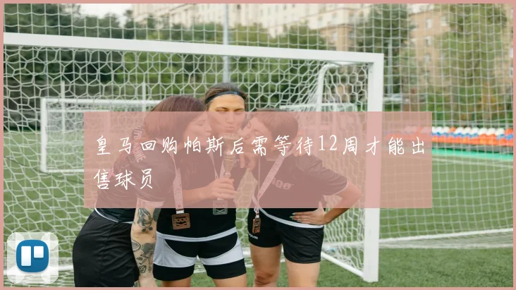 皇马回购帕斯后需等待12周才能出售球员
