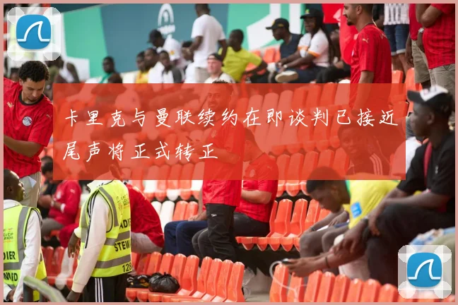 卡里克与曼联续约在即谈判已接近尾声将正式转正